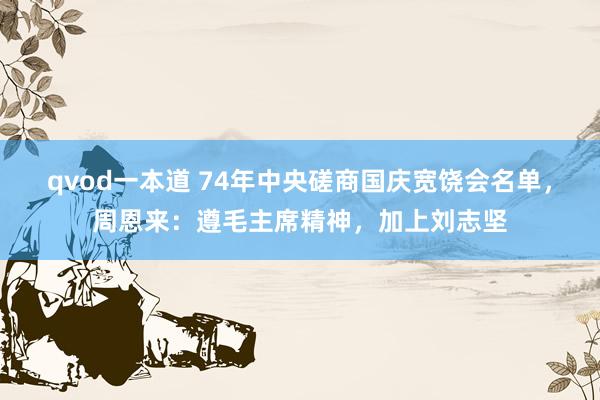 qvod一本道 74年中央磋商国庆宽饶会名单，周恩来：遵毛主席精神，加上刘志坚