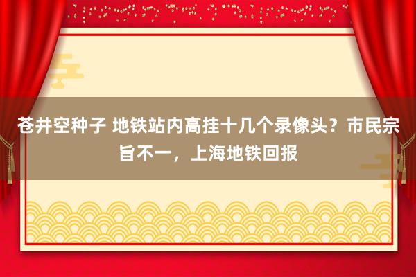 苍井空种子 地铁站内高挂十几个录像头？市民宗旨不一，上海地铁回报