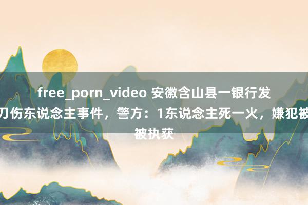 free_porn_video 安徽含山县一银行发生持刀伤东说念主事件，警方：1东说念主死一火，嫌犯被执获