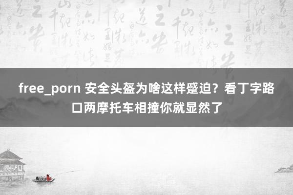 free_porn 安全头盔为啥这样蹙迫？看丁字路口两摩托车相撞你就显然了