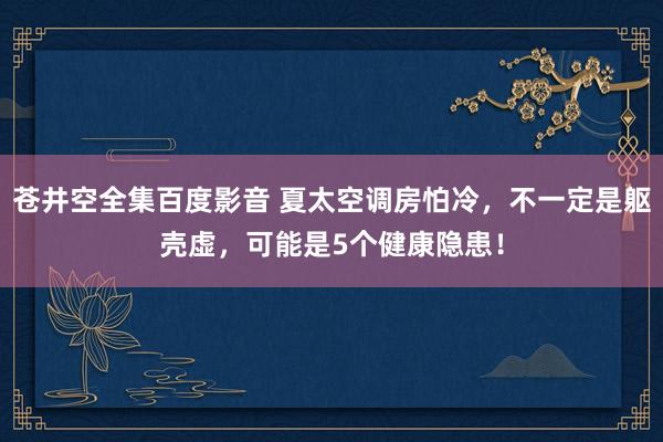 苍井空全集百度影音 夏太空调房怕冷，不一定是躯壳虚，可能是5个健康隐患！