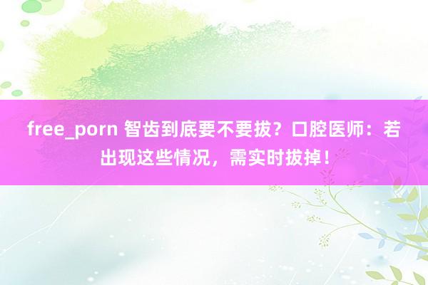 free_porn 智齿到底要不要拔？口腔医师：若出现这些情况，需实时拔掉！