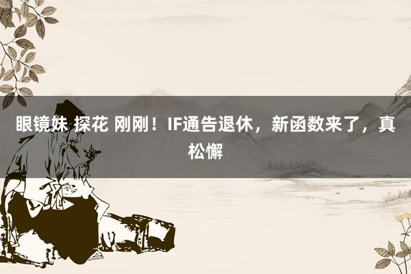 眼镜妹 探花 刚刚！IF通告退休，新函数来了，真松懈