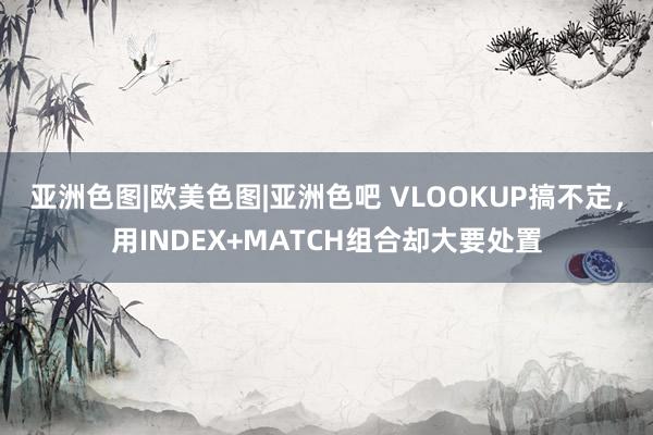 亚洲色图|欧美色图|亚洲色吧 VLOOKUP搞不定，用INDEX+MATCH组合却大要处置