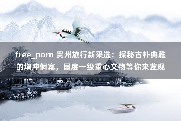 free_porn 贵州旅行新采选：探秘古朴典雅的增冲侗寨，国度一级重心文物等你来发现