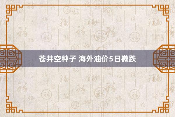 苍井空种子 海外油价5日微跌