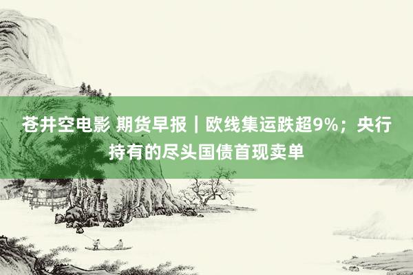 苍井空电影 期货早报｜欧线集运跌超9%；央行持有的尽头国债首现卖单