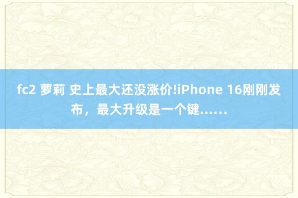 fc2 萝莉 史上最大还没涨价!iPhone 16刚刚发布，最大升级是一个键...…