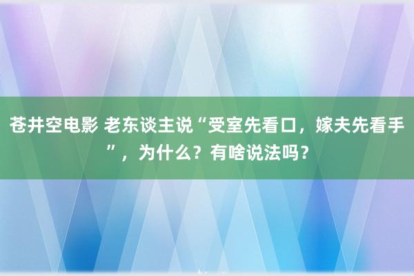 苍井空电影 老东谈主说“受室先看口，嫁夫先看手”，为什么？有啥说法吗？