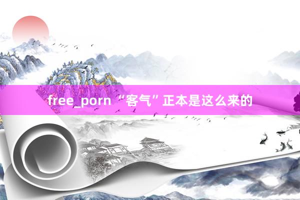 free_porn “客气”正本是这么来的