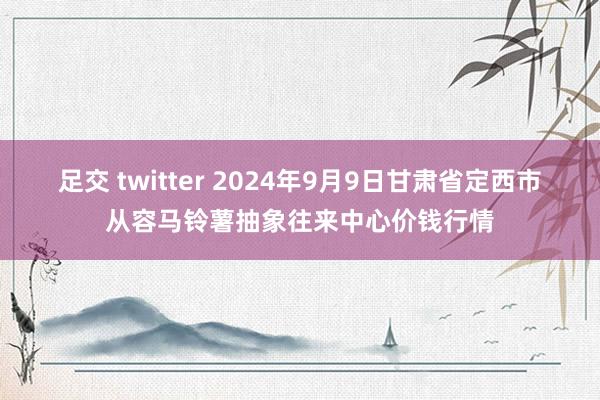 足交 twitter 2024年9月9日甘肃省定西市从容马铃薯抽象往来中心价钱行情