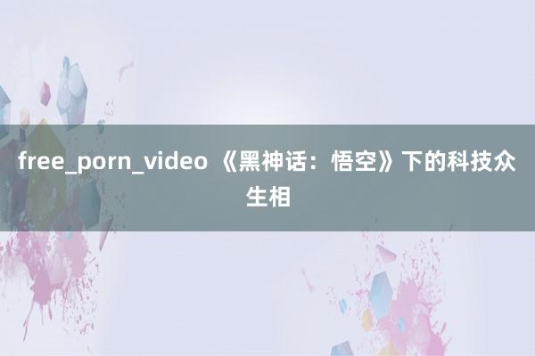 free_porn_video 《黑神话：悟空》下的科技众生相