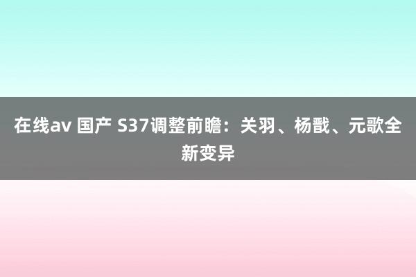 在线av 国产 S37调整前瞻：关羽、杨戬、元歌全新变异