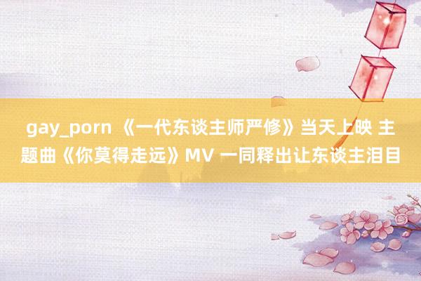 gay_porn 《一代东谈主师严修》当天上映 主题曲《你莫得走远》MV 一同释出让东谈主泪目