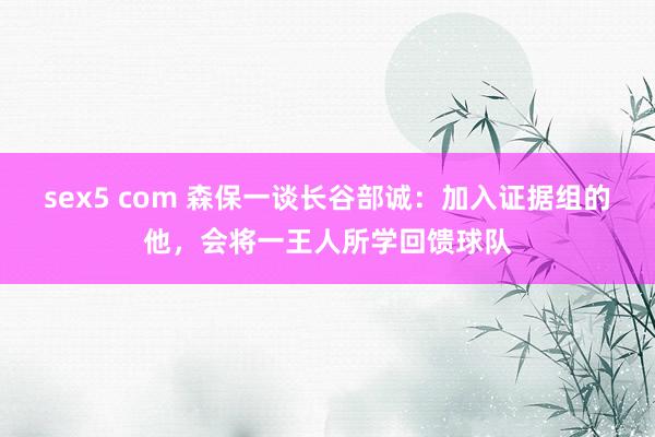 sex5 com 森保一谈长谷部诚：加入证据组的他，会将一王人所学回馈球队