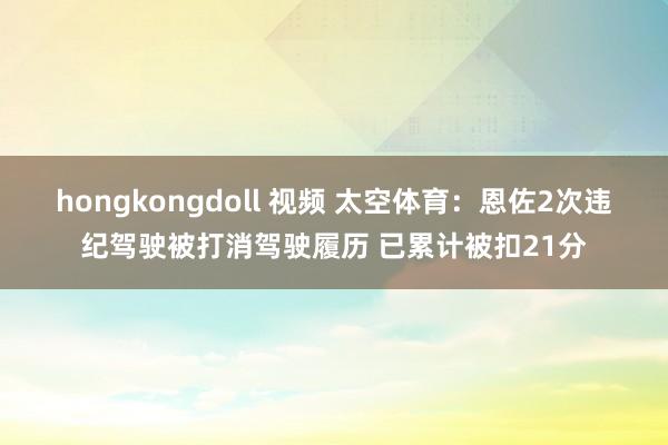 hongkongdoll 视频 太空体育：恩佐2次违纪驾驶被打消驾驶履历 已累计被扣21分