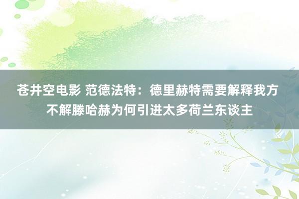 苍井空电影 范德法特：德里赫特需要解释我方 不解滕哈赫为何引进太多荷兰东谈主