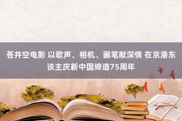 苍井空电影 以歌声、相机、画笔献深情 在京港东谈主庆新中国缔造75周年