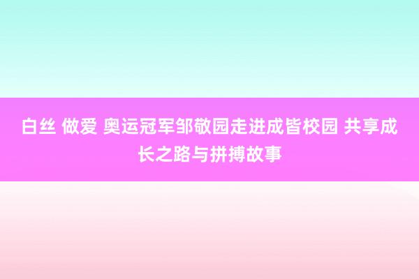 白丝 做爱 奥运冠军邹敬园走进成皆校园 共享成长之路与拼搏故事