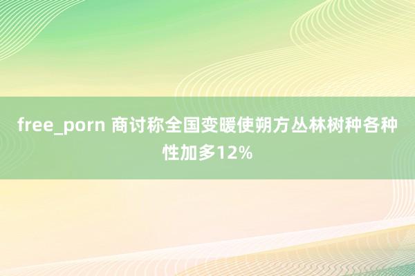 free_porn 商讨称全国变暖使朔方丛林树种各种性加多12%