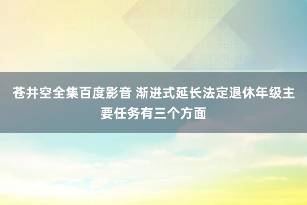 苍井空全集百度影音 渐进式延长法定退休年级主要任务有三个方面