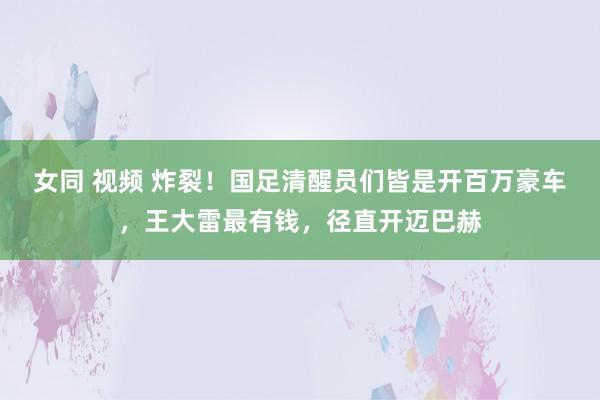 女同 视频 炸裂！国足清醒员们皆是开百万豪车，王大雷最有钱，径直开迈巴赫