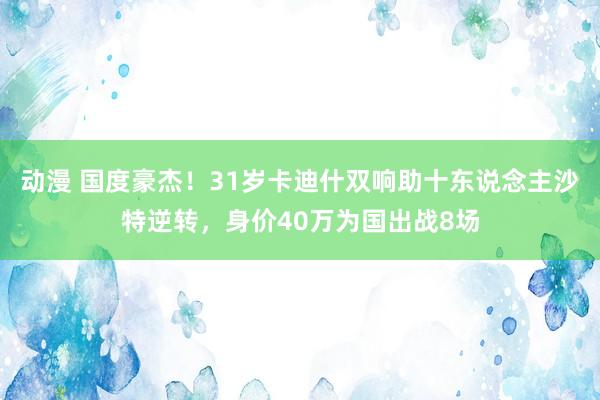 动漫 国度豪杰！31岁卡迪什双响助十东说念主沙特逆转，身价40万为国出战8场