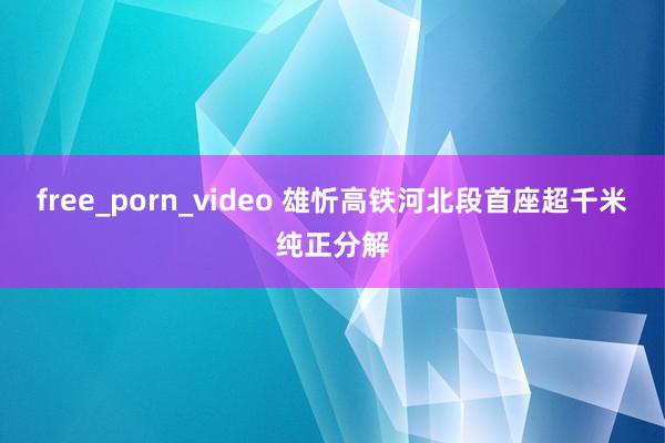 free_porn_video 雄忻高铁河北段首座超千米纯正分解