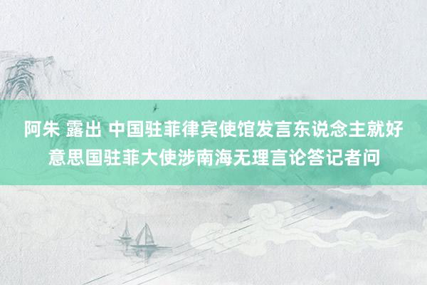 阿朱 露出 中国驻菲律宾使馆发言东说念主就好意思国驻菲大使涉南海无理言论答记者问