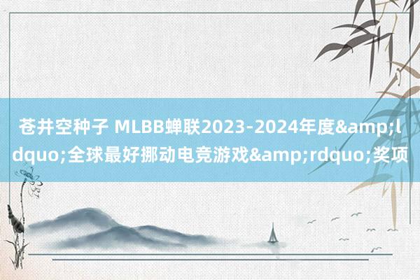 苍井空种子 MLBB蝉联2023-2024年度&ldquo;全球最好挪动电竞游戏&rdquo;奖项