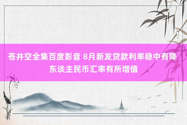 苍井空全集百度影音 8月新发贷款利率稳中有降 东谈主民币汇率有所增值