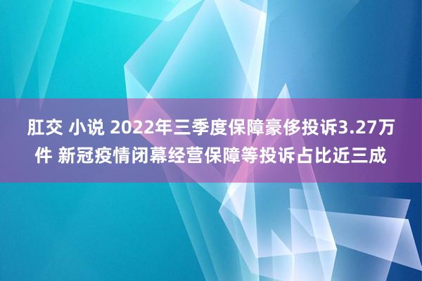 肛交 小说 2022年三季度保障豪侈投诉3.27万件 新冠疫情闭幕经营保障等投诉占比近三成