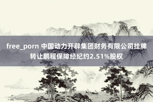 free_porn 中国动力开辟集团财务有限公司挂牌转让鹏程保障经纪约2.51%股权