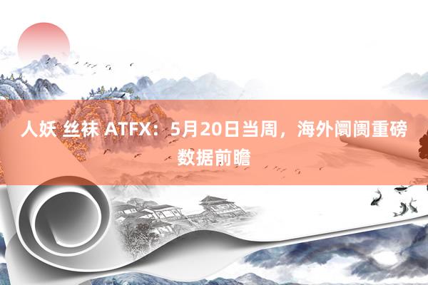 人妖 丝袜 ATFX：5月20日当周，海外阛阓重磅数据前瞻