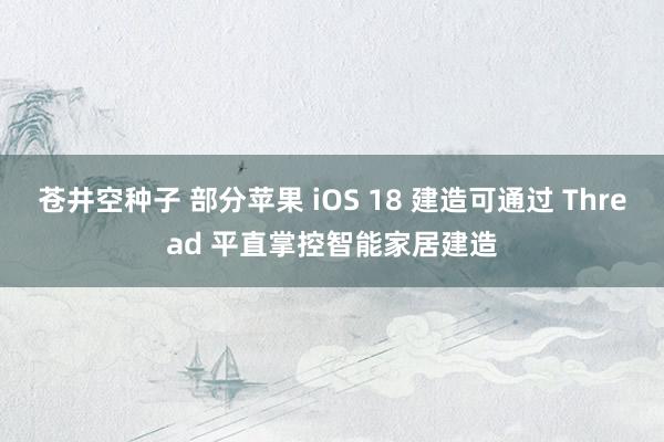 苍井空种子 部分苹果 iOS 18 建造可通过 Thread 平直掌控智能家居建造