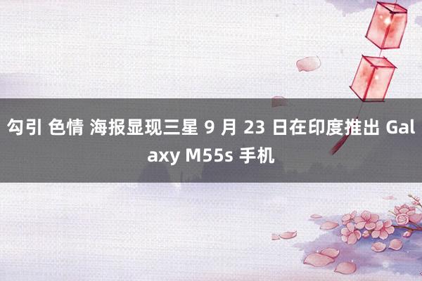 勾引 色情 海报显现三星 9 月 23 日在印度推出 Galaxy M55s 手机