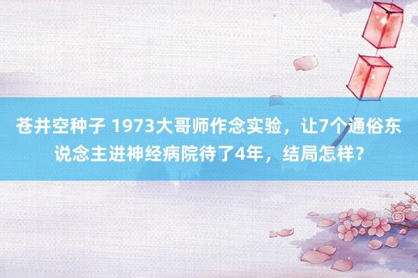 苍井空种子 1973大哥师作念实验，让7个通俗东说念主进神经病院待了4年，结局怎样？