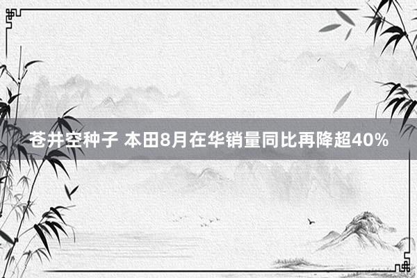 苍井空种子 本田8月在华销量同比再降超40%