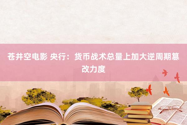 苍井空电影 央行：货币战术总量上加大逆周期篡改力度