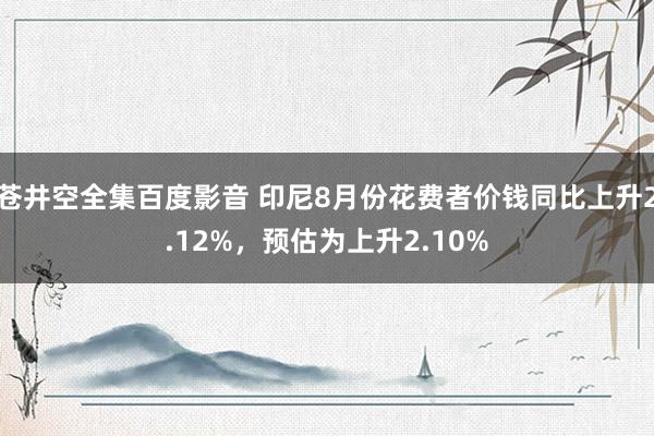 苍井空全集百度影音 印尼8月份花费者价钱同比上升2.12%，预估为上升2.10%