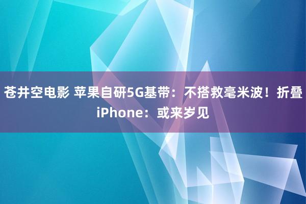 苍井空电影 苹果自研5G基带：不搭救毫米波！折叠iPhone：或来岁见