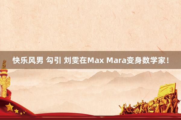 快乐风男 勾引 刘雯在Max Mara变身数学家！