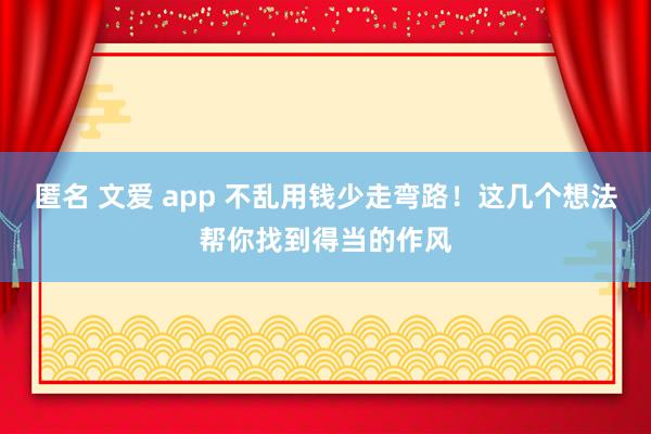 匿名 文爱 app 不乱用钱少走弯路！这几个想法帮你找到得当的作风