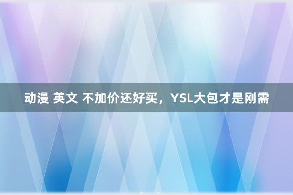 动漫 英文 不加价还好买，YSL大包才是刚需