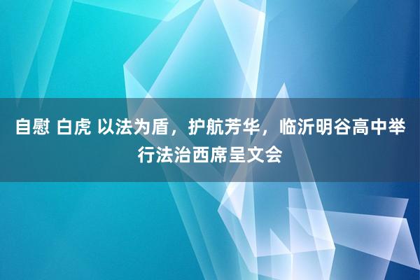 自慰 白虎 以法为盾，护航芳华，临沂明谷高中举行法治西席呈文会