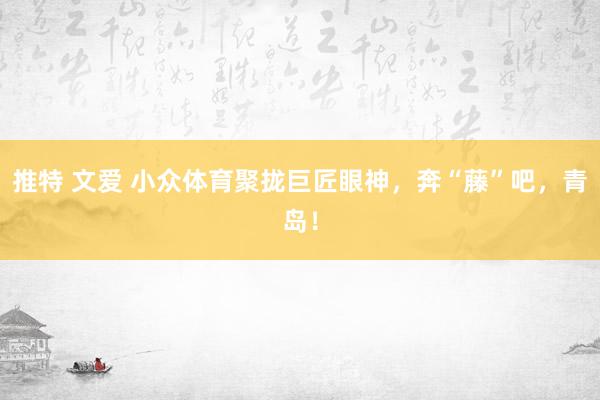 推特 文爱 小众体育聚拢巨匠眼神，奔“藤”吧，青岛！