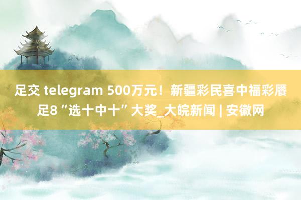 足交 telegram 500万元！新疆彩民喜中福彩餍足8“选十中十”大奖_大皖新闻 | 安徽网