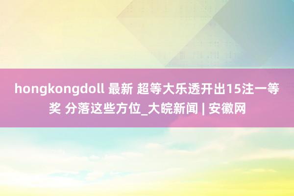 hongkongdoll 最新 超等大乐透开出15注一等奖 分落这些方位_大皖新闻 | 安徽网