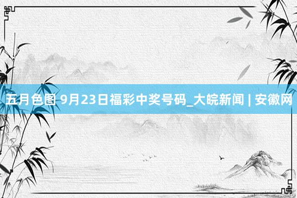 五月色图 9月23日福彩中奖号码_大皖新闻 | 安徽网