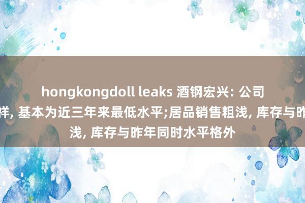 hongkongdoll leaks 酒钢宏兴: 公司原料库存初始安祥， 基本为近三年来最低水平;居品销售粗浅， 库存与昨年同时水平格外